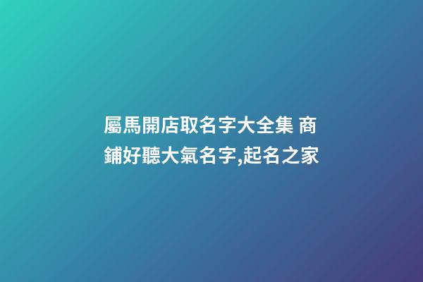 屬馬開店取名字大全集 商鋪好聽大氣名字,起名之家-第1張-店鋪起名-玄機派